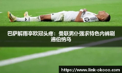 巴萨解雨亭欧冠头疼：曼联男仆强求特色内裤刷遍伯纳乌