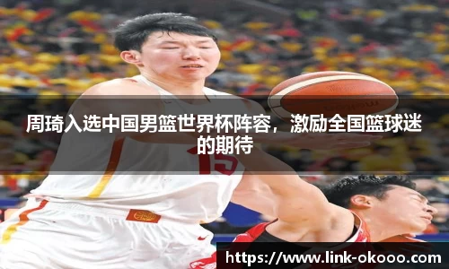 周琦入选中国男篮世界杯阵容，激励全国篮球迷的期待