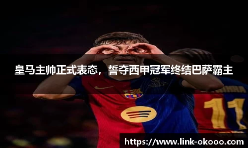 皇马主帅正式表态，誓夺西甲冠军终结巴萨霸主