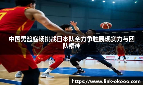 中国男篮客场挑战日本队全力争胜展现实力与团队精神