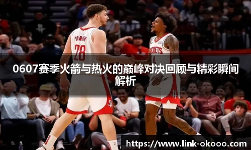 0607赛季火箭与热火的巅峰对决回顾与精彩瞬间解析