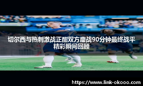 切尔西与热刺激战正酣双方鏖战90分钟最终战平精彩瞬间回顾