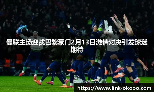 曼联主场迎战巴黎豪门2月13日激情对决引发球迷期待