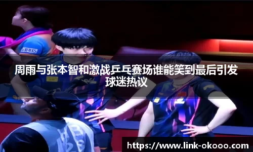 周雨与张本智和激战乒乓赛场谁能笑到最后引发球迷热议