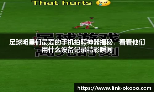 足球明星们最爱的手机拍照神器揭秘，看看他们用什么设备记录精彩瞬间